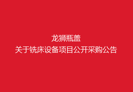 珠海經(jīng)濟(jì)特區(qū)龍獅瓶蓋有限公司關(guān)于銑床設(shè)備項(xiàng)目公開采購公告