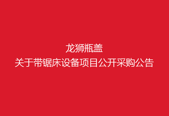 珠海經(jīng)濟(jì)特區(qū)龍獅瓶蓋有限公司關(guān)于帶鋸床設(shè)備項(xiàng)目公開采購公告