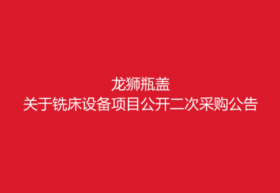 珠海經(jīng)濟(jì)特區(qū)龍獅瓶蓋有限公司關(guān)于銑床設(shè)備項(xiàng)目公開二次采購公告