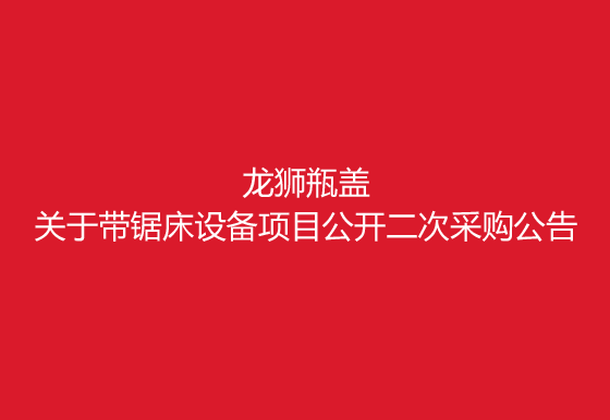 珠海經(jīng)濟(jì)特區(qū)龍獅瓶蓋有限公司關(guān)于帶鋸床設(shè)備項(xiàng)目公開二次采購公告