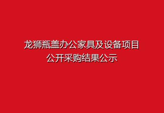 龍獅瓶蓋辦公家具及設(shè)備項(xiàng)目公開采購結(jié)果公示