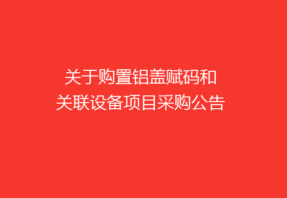 珠海經(jīng)濟(jì)特區(qū)龍獅瓶蓋有限公司關(guān)于購(gòu)置鋁蓋賦碼和關(guān)聯(lián)設(shè)備項(xiàng)目采購(gòu)公告