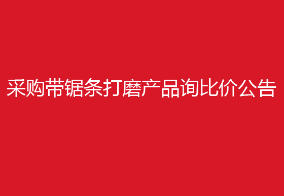 珠海經(jīng)濟(jì)特區(qū)龍獅瓶蓋有限公司采購帶鋸條打磨產(chǎn)品詢比價(jià)公告