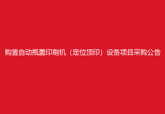 珠海經(jīng)濟(jì)特區(qū)龍獅瓶蓋有限公司關(guān)于購置自動(dòng)瓶蓋印刷機(jī)（定位頂?。┰O(shè)備項(xiàng)目采購公告