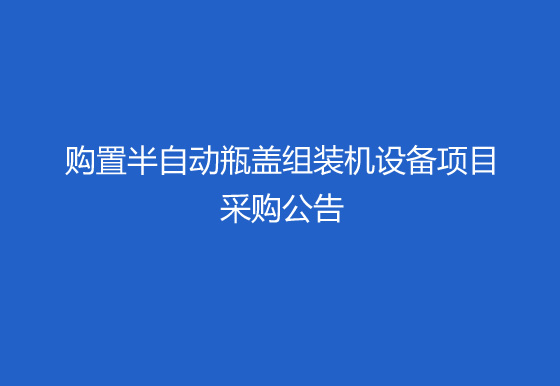 珠海經(jīng)濟特區(qū)龍獅瓶蓋有限公司關于購置半自動瓶蓋組裝機（內(nèi)五件）設備項目采購公告